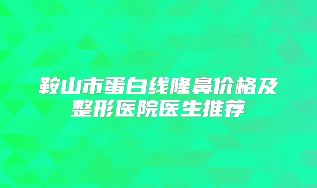 鞍山市蛋白线隆鼻价格及整形医院医生推荐