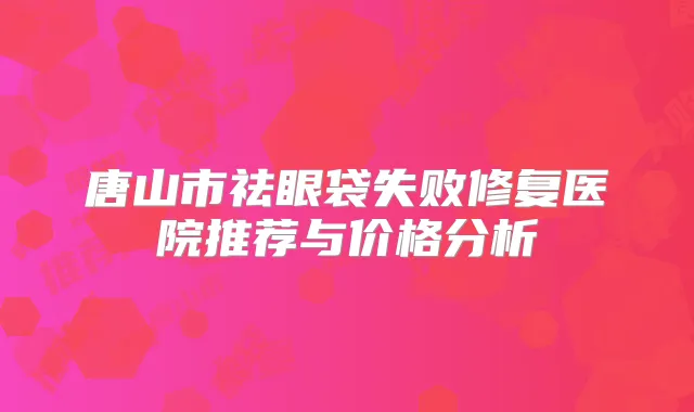 唐山市祛眼袋失败修复医院推荐与价格分析