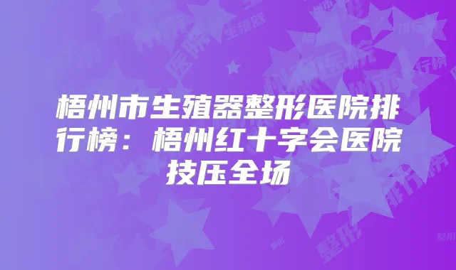梧州市生殖器整形医院排行榜:梧州红十字会医院技压全场
