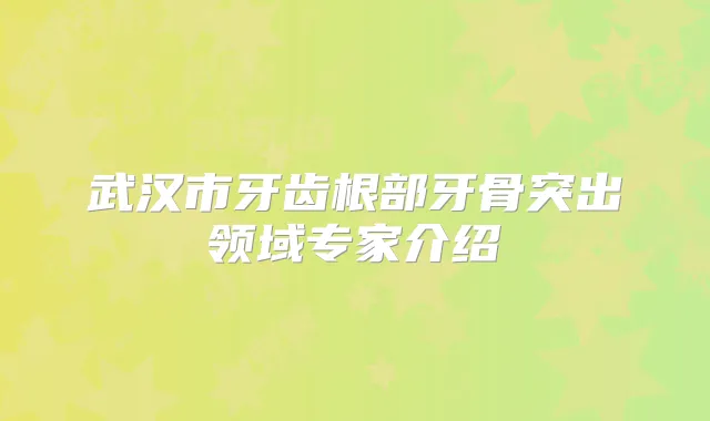武汉市牙齿根部牙骨突出领域专家介绍