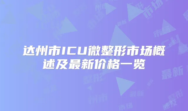 达州市ICU微整形市场概述及新价格一览