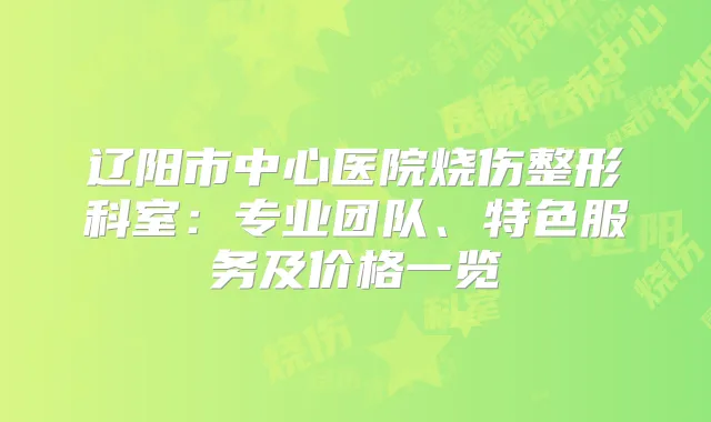 辽阳市中心医院烧伤整形科室:专业团队、特色服务及价格一览