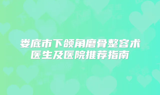 娄底市下颌角磨骨整容术医生及医院推荐指南