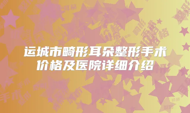 运城市畸形耳朵整形手术价格及医院详细介绍