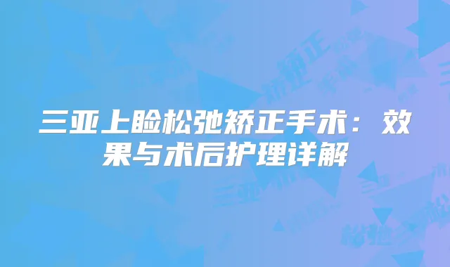 三亚上睑松弛矫正手术:效果与术后护理详解