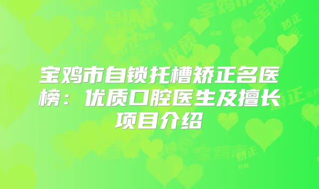 宝鸡市自锁托槽矫正名医榜：优质口腔医生及擅长项目介绍
