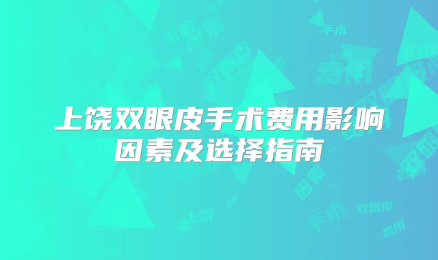 上饶双眼皮手术费用影响因素及选择指南