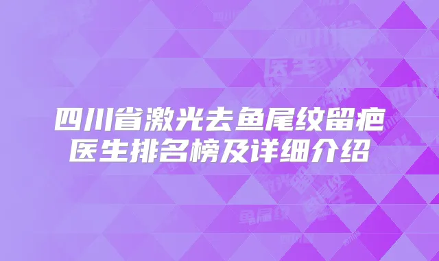 四川省激光去鱼尾纹留疤医生排名榜及详细介绍
