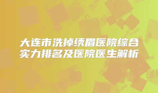 大连市洗掉绣眉医院综合实力排名及医院医生解析