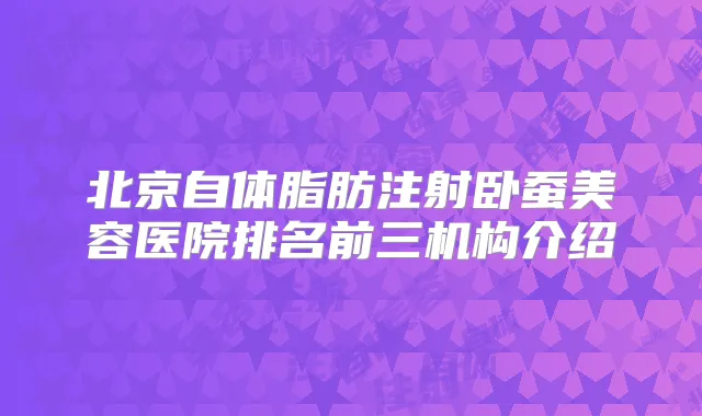 北京自体脂肪注射卧蚕美容医院排名前三机构介绍