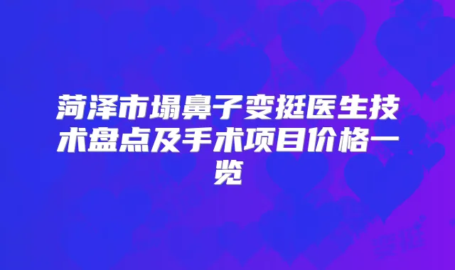 菏泽市塌鼻子变挺医生技术盘点及手术项目价格一览