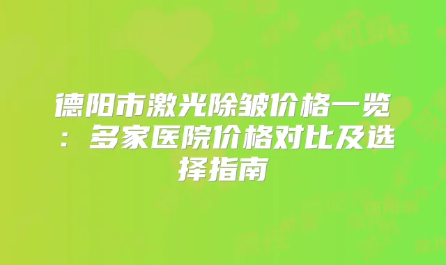 德阳市激光除皱价格一览：多家医院价格对比及选择指南
