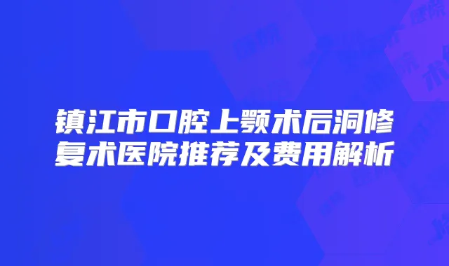镇江市口腔上颚术后洞修复术医院推荐及费用解析
