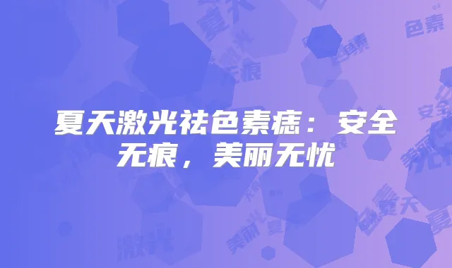 夏天激光祛色素痣:安全无痕,美丽无忧