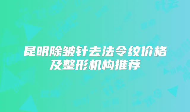 昆明除皱针去法令纹价格及整形机构推荐