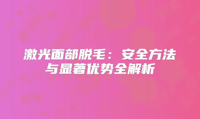激光面部脱毛：安全方法与显著优势全解析