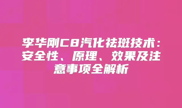 李华刚C8汽化祛斑技术:安全性、原理、效果及注意事项全解析