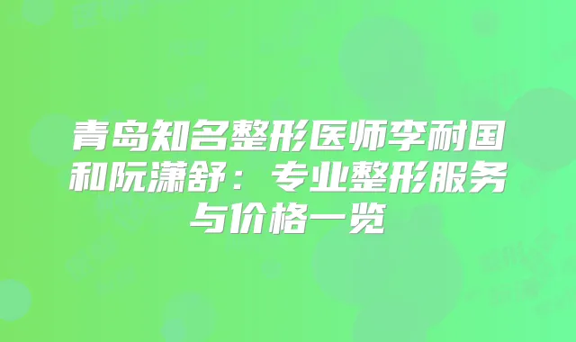 青岛知名整形医师李耐国和阮潇舒：专业整形服务与价格一览