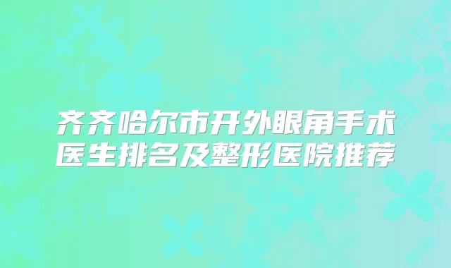 齐齐哈尔市开外眼角手术医生排名及整形医院推荐