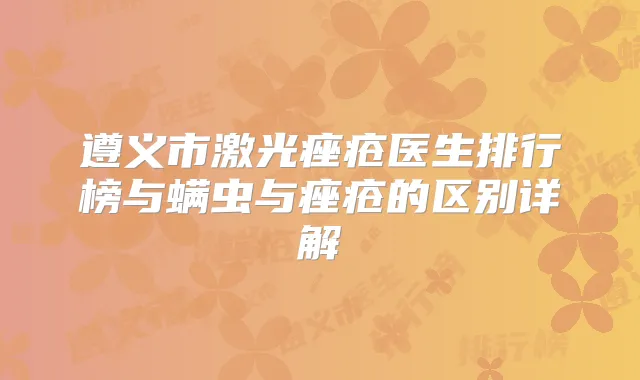 遵义市激光痤疮医生排行榜与螨虫与痤疮的区别详解