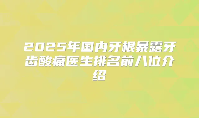 2025年国内牙根暴露牙齿酸痛医生排名前八位介绍