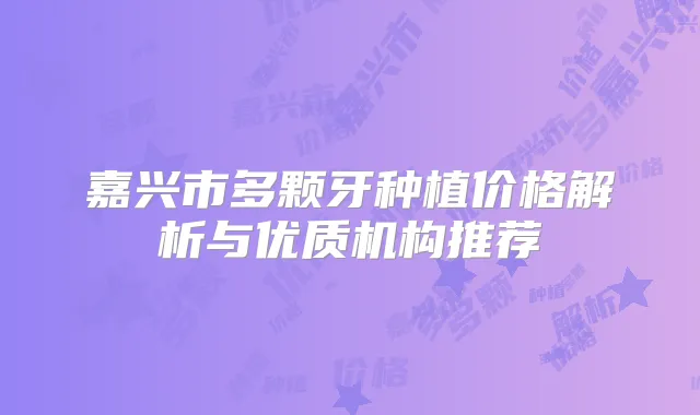 嘉兴市多颗牙种植价格解析与优质机构推荐