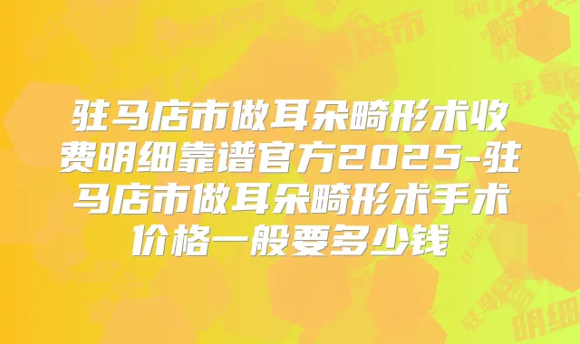 驻马店市做耳朵畸形术收费明细靠谱官方2025-驻马店市做耳朵畸形术手术价格一般要多少钱