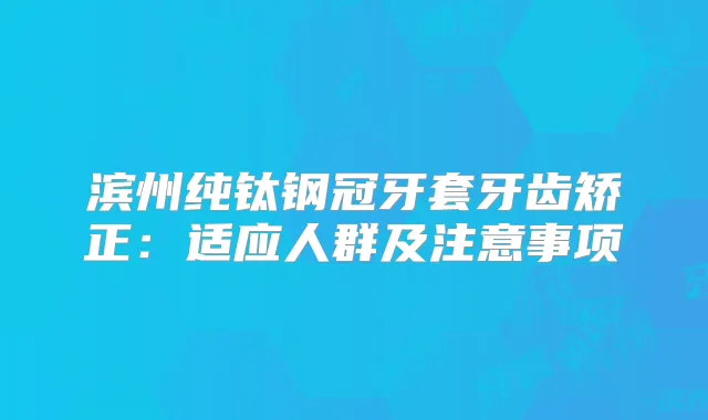滨州纯钛钢冠牙套牙齿矫正：适应人群及注意事项