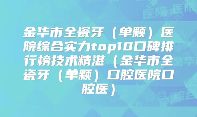 金华市全瓷牙（单颗）医院综合实力top10口碑排行榜技术精湛（金华市全瓷牙（单颗）口腔医院口腔医）