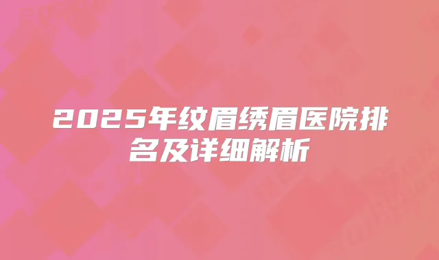2025年纹眉绣眉医院排名及详细解析