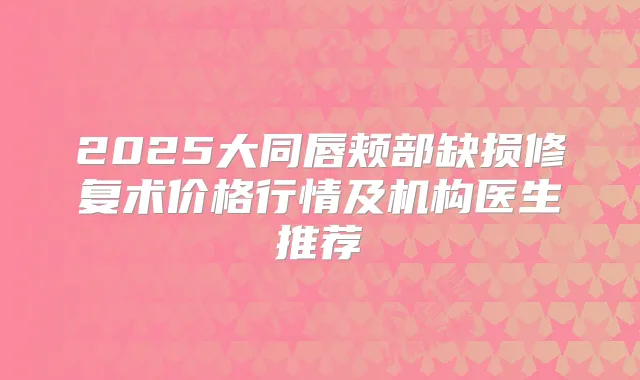 2025大同唇颊部缺损修复术价格行情及机构医生推荐