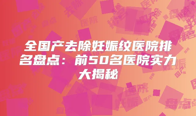 全国产去除妊娠纹医院排名盘点:前50名医院实力大揭秘
