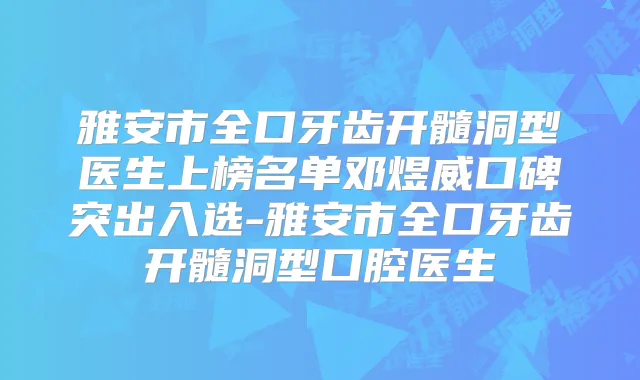 雅安市全口牙齿开髓洞型医生上榜名单邓煜威口碑突出入选-雅安市全口牙齿开髓洞型口腔医生