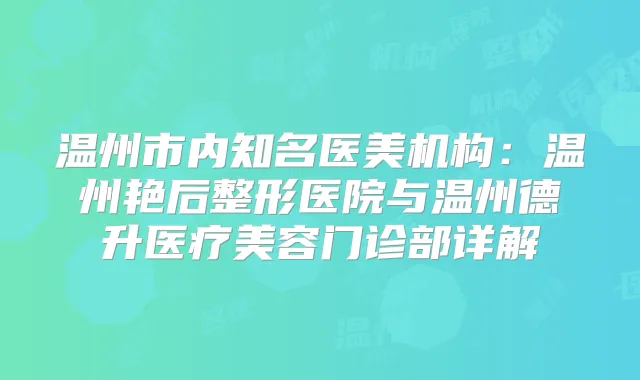 温州市内知名医美机构:温州艳后整形医院与温州德升医疗美容门诊部详解