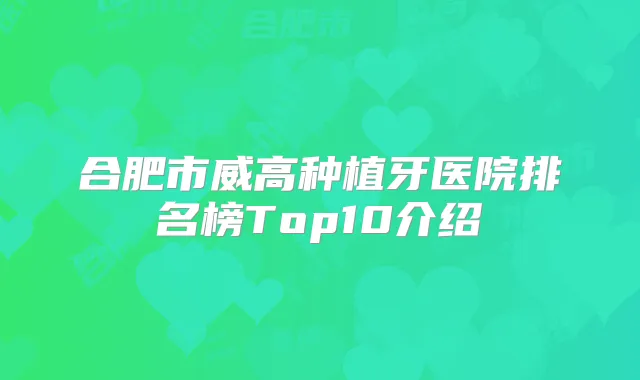 合肥市威高种植牙医院排名榜Top10介绍