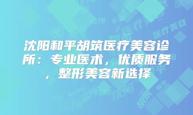 沈阳和平胡筑医疗美容诊所：专业医术，优质服务，整形美容新选择