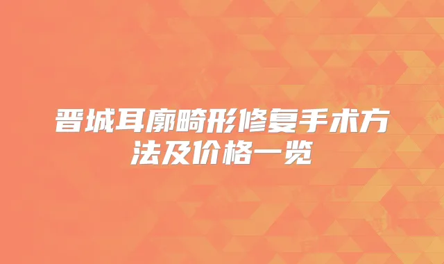 晋城耳廓畸形修复手术方法及价格一览