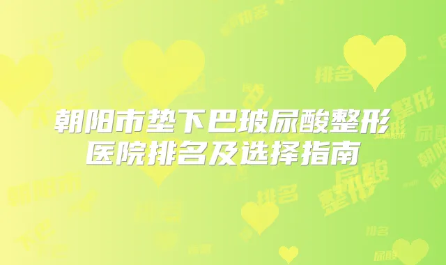 朝阳市垫下巴玻尿酸整形医院排名及选择指南