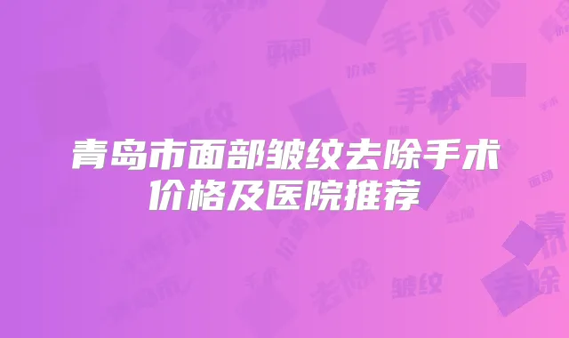 青岛市面部皱纹去除手术价格及医院推荐