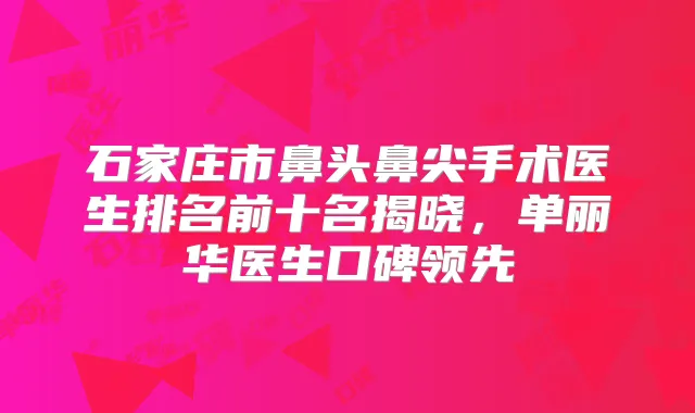 石家庄市鼻头鼻尖手术医生排名前十名揭晓,单丽华医生口碑领先