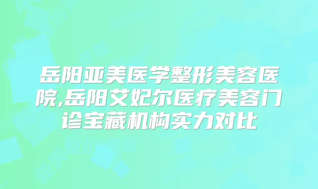 岳阳亚美医学整形美容医院,岳阳艾妃尔医疗美容门诊宝藏机构实力对比