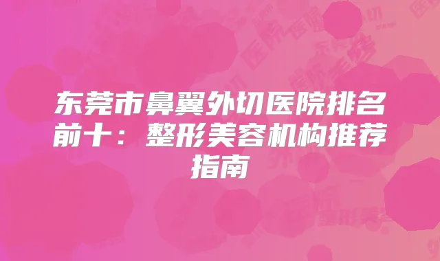东莞市鼻翼外切医院排名前十:整形美容机构推荐指南