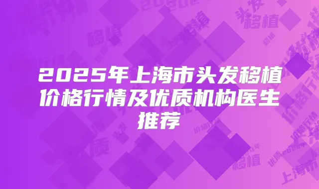 2025年上海市头发移植价格行情及优质机构医生推荐