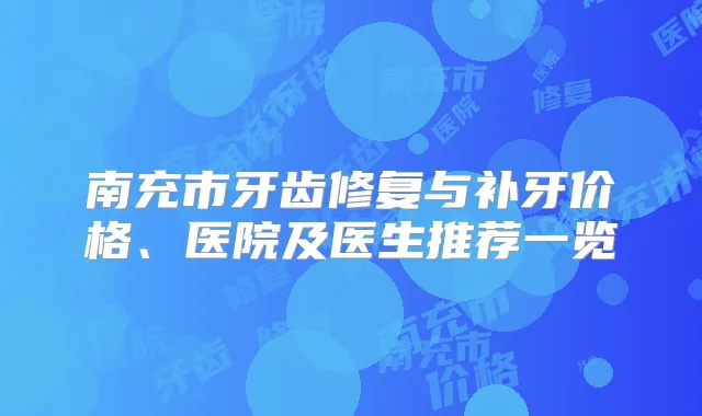 南充市牙齿修复与补牙价格、医院及医生推荐一览