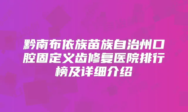黔南布依族苗族自治州口腔固定义齿修复医院排行榜及详细介绍