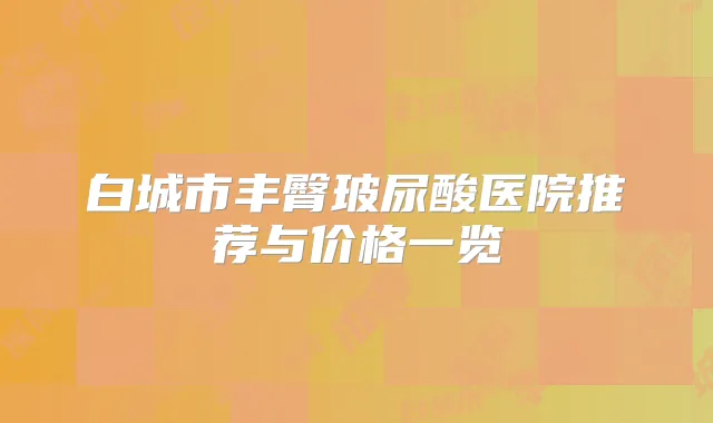 白城市丰臀玻尿酸医院推荐与价格一览