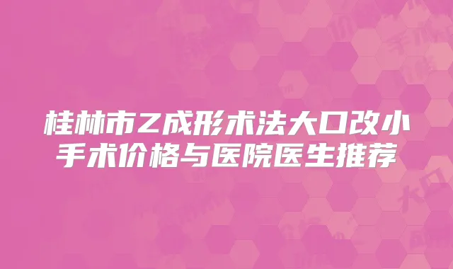 桂林市Z成形术法大口改小手术价格与医院医生推荐
