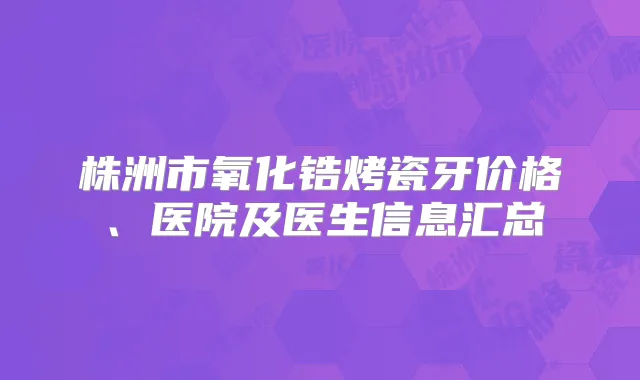 株洲市氧化锆烤瓷牙价格、医院及医生信息汇总