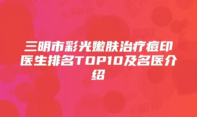 三明市彩光嫩肤痘印医生排名TOP10及名医介绍