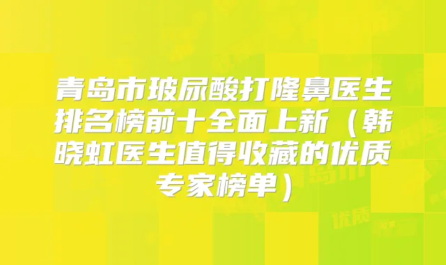 青岛市玻尿酸打隆鼻医生排名榜前十全面上新（韩晓虹医生值得收藏的优质专家榜单）